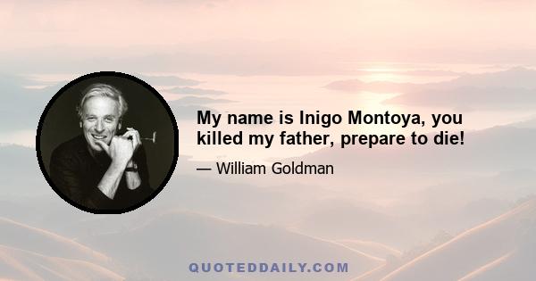 My name is Inigo Montoya, you killed my father, prepare to die!