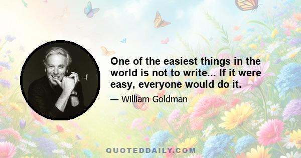 One of the easiest things in the world is not to write... If it were easy, everyone would do it.