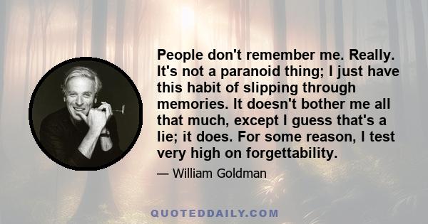 People don't remember me. Really. It's not a paranoid thing; I just have this habit of slipping through memories. It doesn't bother me all that much, except I guess that's a lie; it does. For some reason, I test very