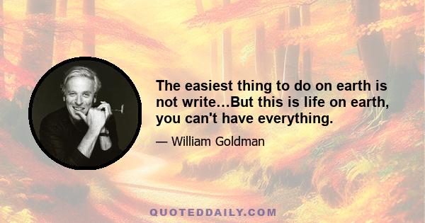 The easiest thing to do on earth is not write…But this is life on earth, you can't have everything.