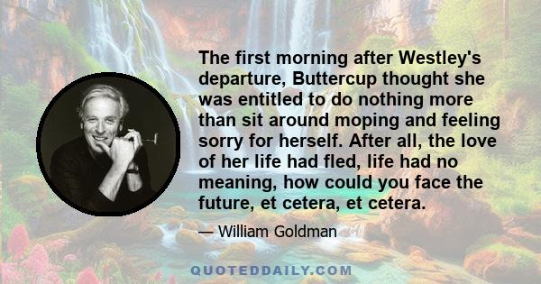 The first morning after Westley's departure, Buttercup thought she was entitled to do nothing more than sit around moping and feeling sorry for herself. After all, the love of her life had fled, life had no meaning, how 