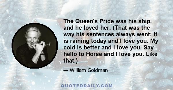 The Queen's Pride was his ship, and he loved her. (That was the way his sentences always went: It is raining today and I love you. My cold is better and I love you. Say hello to Horse and I love you. Like that.)