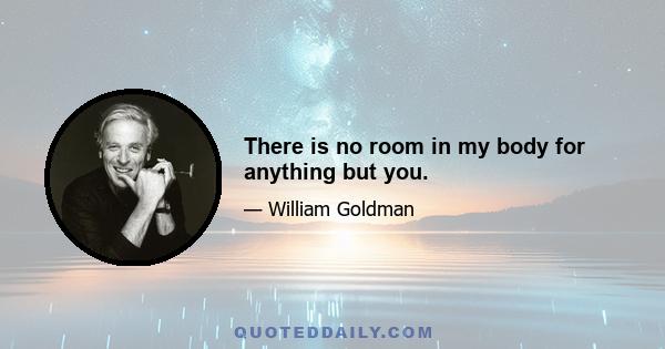 There is no room in my body for anything but you.