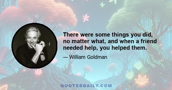 There were some things you did, no matter what, and when a friend needed help, you helped them.