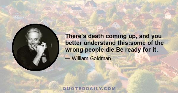 There’s death coming up, and you better understand this:some of the wrong people die.Be ready for it.