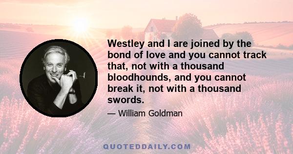 Westley and I are joined by the bond of love and you cannot track that, not with a thousand bloodhounds, and you cannot break it, not with a thousand swords.