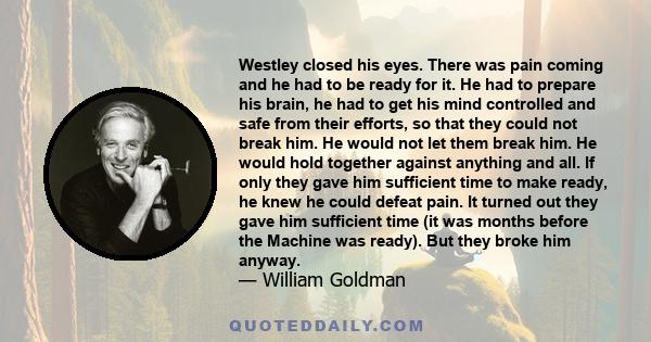 Westley closed his eyes. There was pain coming and he had to be ready for it. He had to prepare his brain, he had to get his mind controlled and safe from their efforts, so that they could not break him. He would not