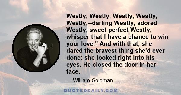 Westly, Westly, Westly, Westly, Westly,--darling Westly, adored Westly, sweet perfect Westly, whisper that I have a chance to win your love. And with that, she dared the bravest thing she'd ever done: she looked right