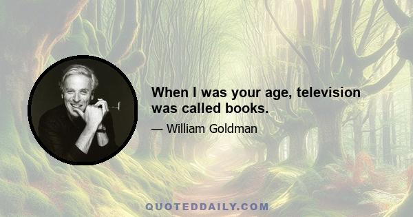 When I was your age, television was called books.