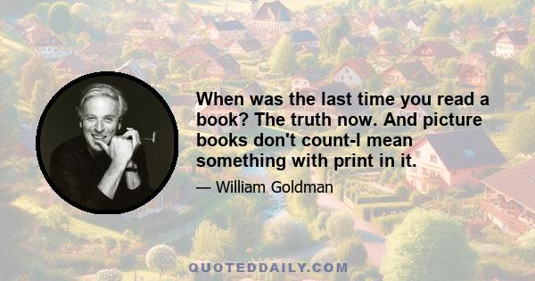 When was the last time you read a book? The truth now. And picture books don't count-I mean something with print in it.