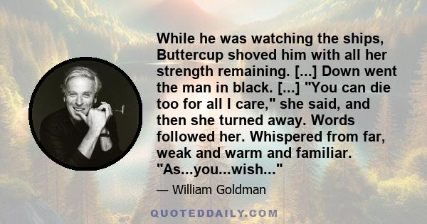 While he was watching the ships, Buttercup shoved him with all her strength remaining. [...] Down went the man in black. [...] You can die too for all I care, she said, and then she turned away. Words followed her.