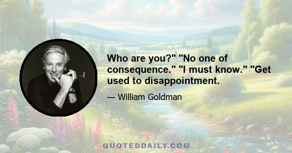 Who are you? No one of consequence. I must know. Get used to disappointment.