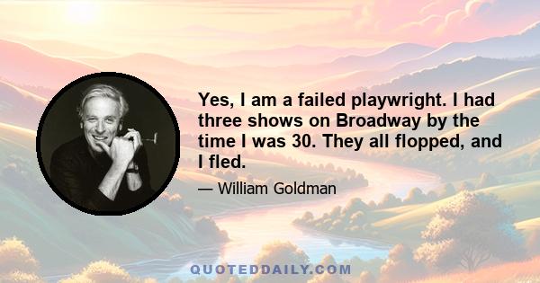 Yes, I am a failed playwright. I had three shows on Broadway by the time I was 30. They all flopped, and I fled.