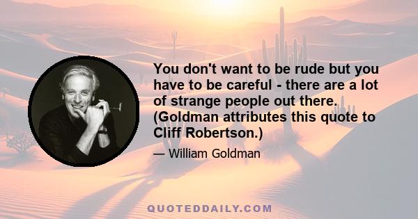 You don't want to be rude but you have to be careful - there are a lot of strange people out there. (Goldman attributes this quote to Cliff Robertson.)