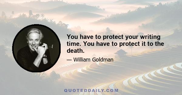 You have to protect your writing time. You have to protect it to the death.