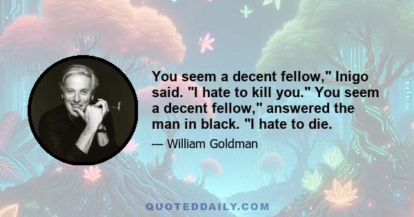 You seem a decent fellow, Inigo said. I hate to kill you. You seem a decent fellow, answered the man in black. I hate to die.