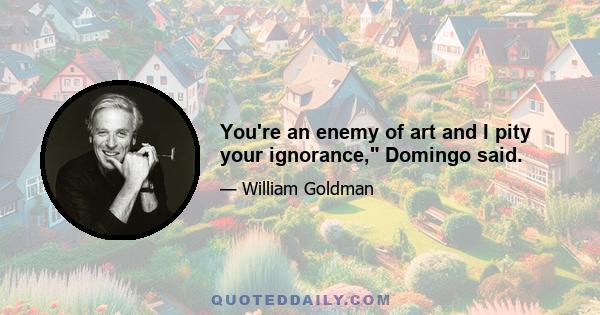 You're an enemy of art and I pity your ignorance, Domingo said.