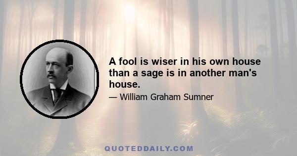 A fool is wiser in his own house than a sage is in another man's house.