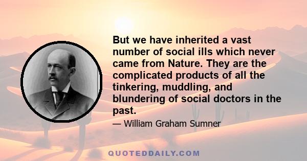 But we have inherited a vast number of social ills which never came from Nature. They are the complicated products of all the tinkering, muddling, and blundering of social doctors in the past.