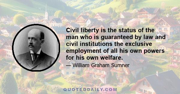 Civil liberty is the status of the man who is guaranteed by law and civil institutions the exclusive employment of all his own powers for his own welfare.