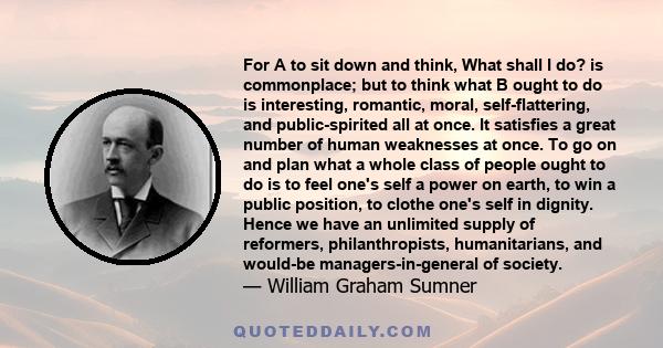 For A to sit down and think, What shall I do? is commonplace; but to think what B ought to do is interesting, romantic, moral, self-flattering, and public-spirited all at once. It satisfies a great number of human