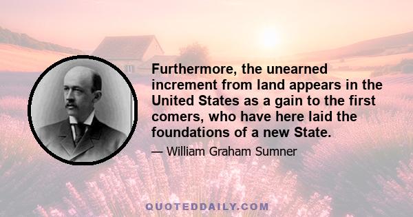 Furthermore, the unearned increment from land appears in the United States as a gain to the first comers, who have here laid the foundations of a new State.