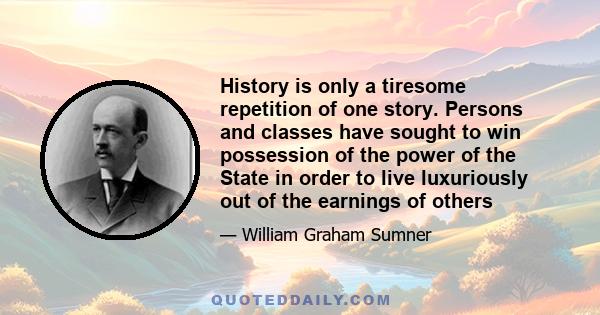 History is only a tiresome repetition of one story. Persons and classes have sought to win possession of the power of the State in order to live luxuriously out of the earnings of others