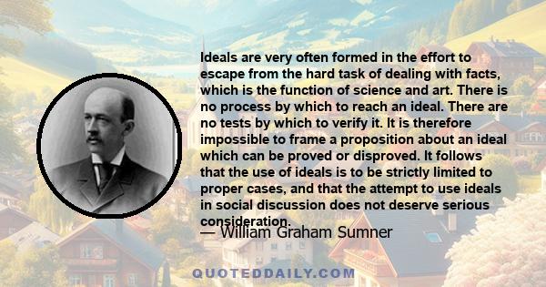 Ideals are very often formed in the effort to escape from the hard task of dealing with facts, which is the function of science and art. There is no process by which to reach an ideal. There are no tests by which to