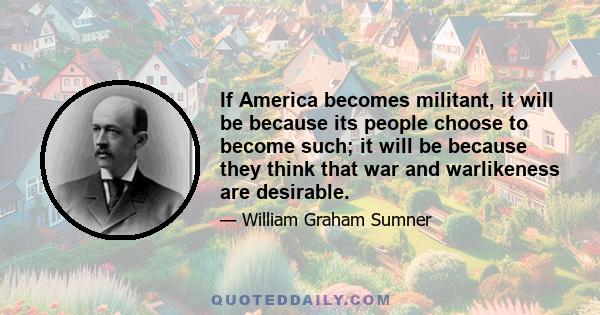 If America becomes militant, it will be because its people choose to become such; it will be because they think that war and warlikeness are desirable.