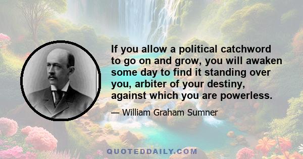 If you allow a political catchword to go on and grow, you will awaken some day to find it standing over you, arbiter of your destiny, against which you are powerless.