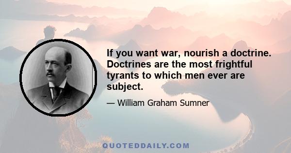 If you want war, nourish a doctrine. Doctrines are the most frightful tyrants to which men ever are subject.