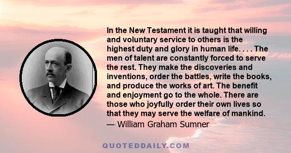 In the New Testament it is taught that willing and voluntary service to others is the highest duty and glory in human life. . . . The men of talent are constantly forced to serve the rest. They make the discoveries and