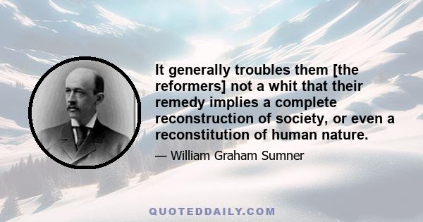 It generally troubles them [the reformers] not a whit that their remedy implies a complete reconstruction of society, or even a reconstitution of human nature.