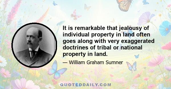 It is remarkable that jealousy of individual property in land often goes along with very exaggerated doctrines of tribal or national property in land.