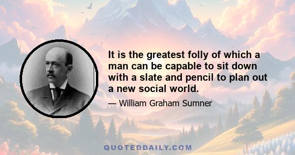 It is the greatest folly of which a man can be capable to sit down with a slate and pencil to plan out a new social world.