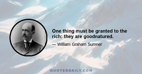 One thing must be granted to the rich: they are goodnatured.