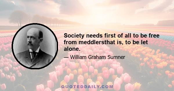 Society needs first of all to be free from meddlersthat is, to be let alone.