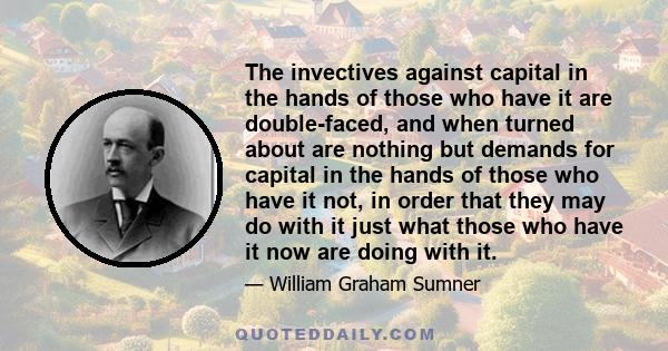 The invectives against capital in the hands of those who have it are double-faced, and when turned about are nothing but demands for capital in the hands of those who have it not, in order that they may do with it just