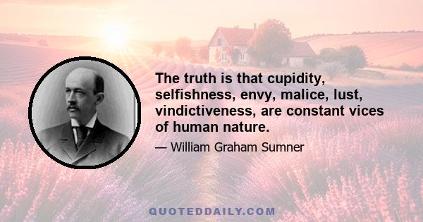 The truth is that cupidity, selfishness, envy, malice, lust, vindictiveness, are constant vices of human nature.