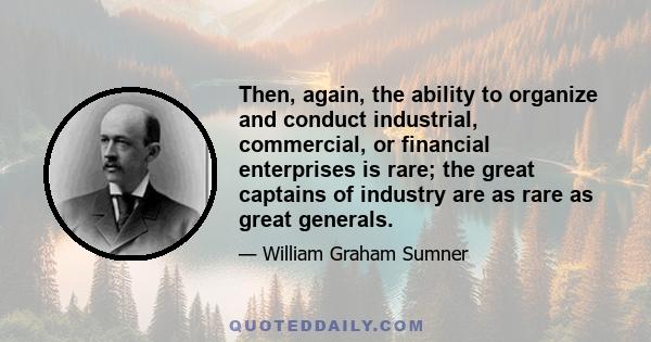 Then, again, the ability to organize and conduct industrial, commercial, or financial enterprises is rare; the great captains of industry are as rare as great generals.