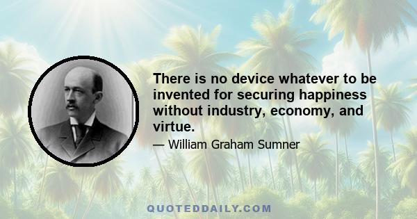 There is no device whatever to be invented for securing happiness without industry, economy, and virtue.