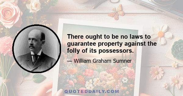 There ought to be no laws to guarantee property against the folly of its possessors.