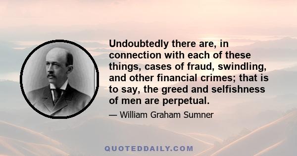 Undoubtedly there are, in connection with each of these things, cases of fraud, swindling, and other financial crimes; that is to say, the greed and selfishness of men are perpetual.