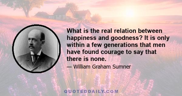 What is the real relation between happiness and goodness? It is only within a few generations that men have found courage to say that there is none.