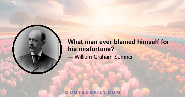 What man ever blamed himself for his misfortune?