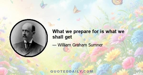 What we prepare for is what we shall get