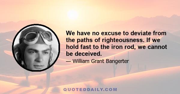 We have no excuse to deviate from the paths of righteousness. If we hold fast to the iron rod, we cannot be deceived.