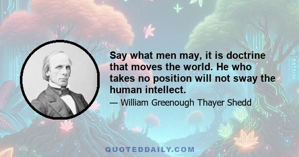 Say what men may, it is doctrine that moves the world. He who takes no position will not sway the human intellect.