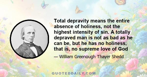 Total depravity means the entire absence of holiness, not the highest intensity of sin. A totally depraved man is not as bad as he can be, but he has no holiness, that is, no supreme love of God