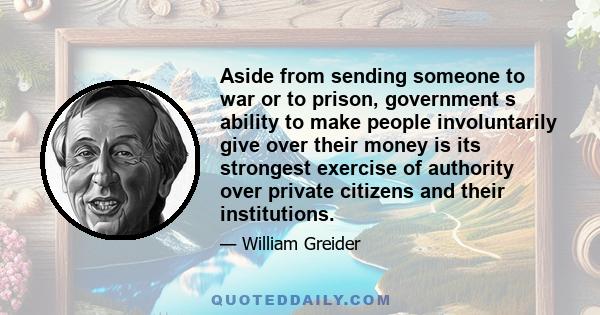 Aside from sending someone to war or to prison, government s ability to make people involuntarily give over their money is its strongest exercise of authority over private citizens and their institutions.